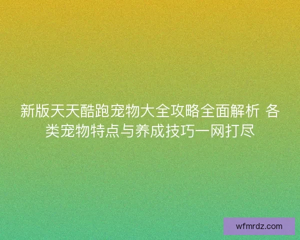 新版天天酷跑宠物大全攻略全面解析 各类宠物特点与养成技巧一网打尽