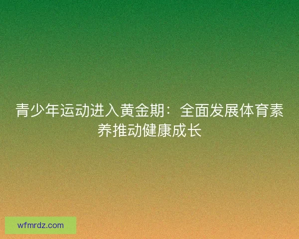 青少年运动进入黄金期：全面发展体育素养推动健康成长