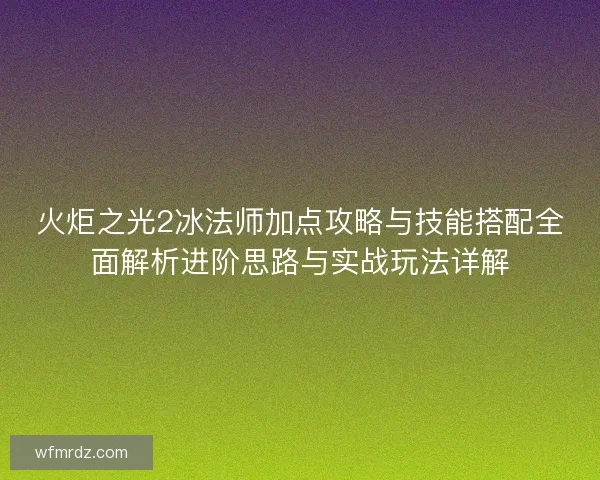 火炬之光2冰法师加点攻略与技能搭配全面解析进阶思路与实战玩法详解