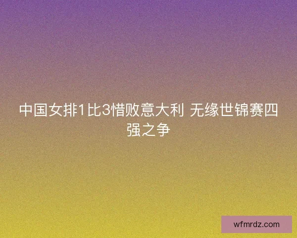 中国女排1比3惜败意大利 无缘世锦赛四强之争