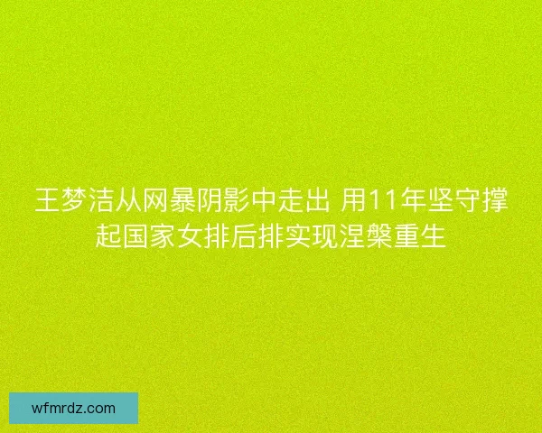 王梦洁从网暴阴影中走出 用11年坚守撑起国家女排后排实现涅槃重生