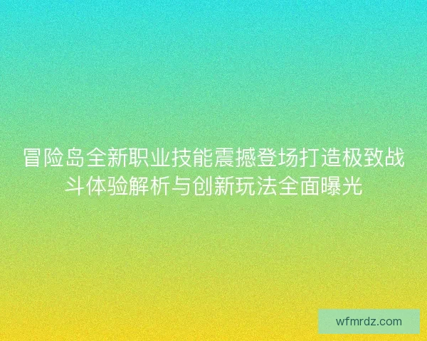 冒险岛全新职业技能震撼登场打造极致战斗体验解析与创新玩法全面曝光