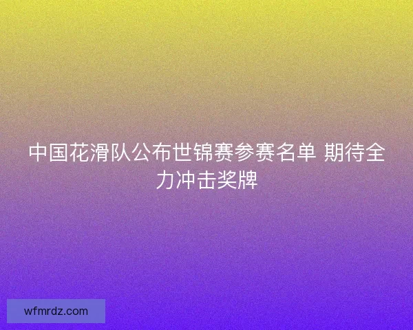 中国花滑队公布世锦赛参赛名单 期待全力冲击奖牌
